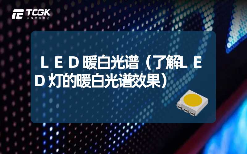 LED暖白光谱（了解LED灯的暖白光谱效果）