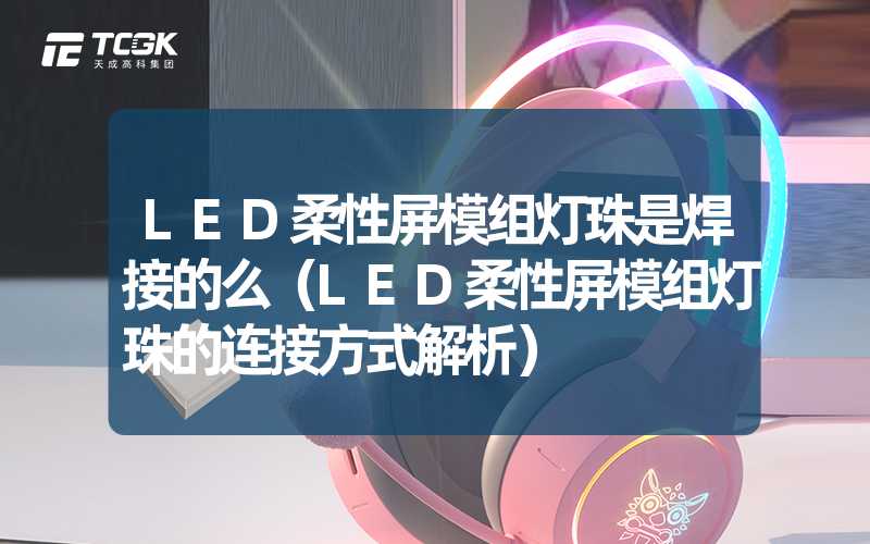 LED柔性屏模组灯珠是焊接的么（LED柔性屏模组灯珠的连接方式解析）