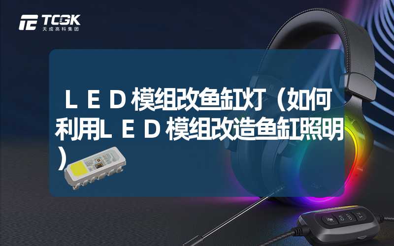 LED模组改鱼缸灯（如何利用LED模组改造鱼缸照明）