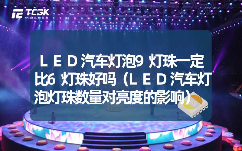 LED汽车灯泡9灯珠一定比6灯珠好吗（LED汽车灯泡灯珠数量对亮度的影响）