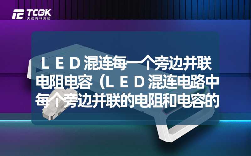 LED混连每一个旁边并联电阻电容（LED混连电路中每个旁边并联的电阻和电容的作用）