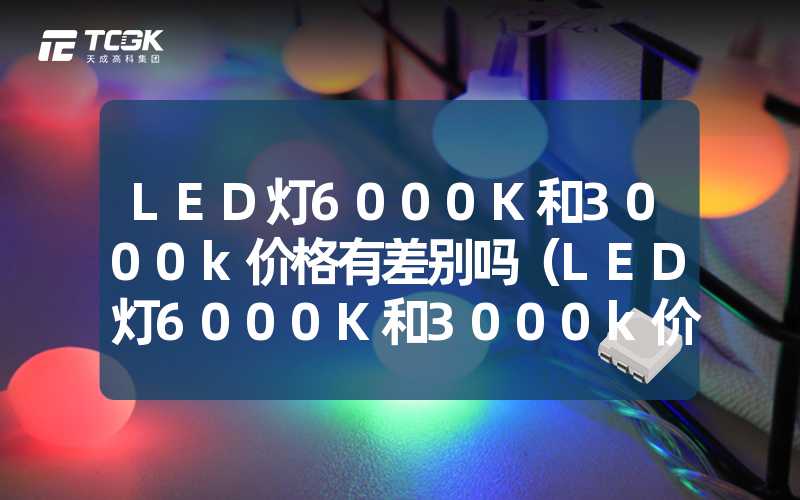 LED灯6000K和3000k价格有差别吗（LED灯6000K和3000k价格对比）