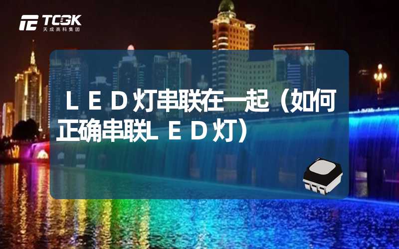 LED灯串联在一起（如何正确串联LED灯）