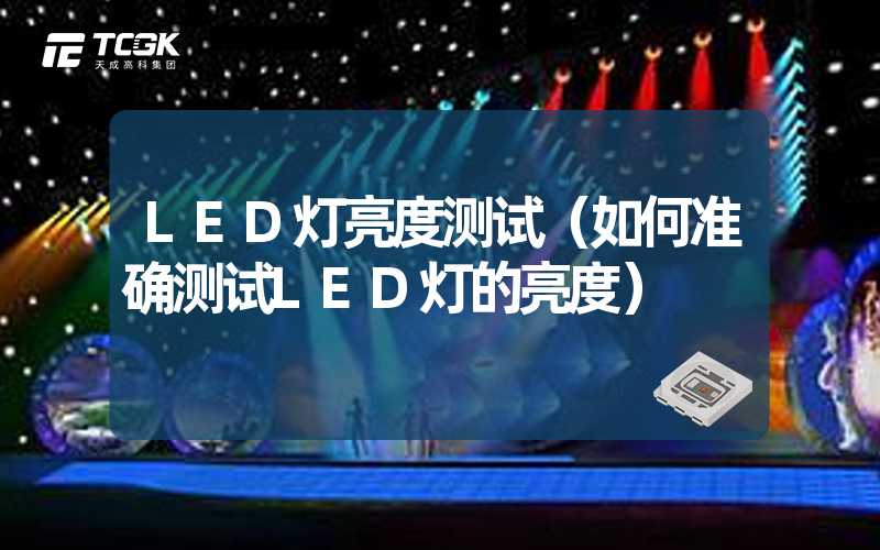 LED灯亮度测试（如何准确测试LED灯的亮度）