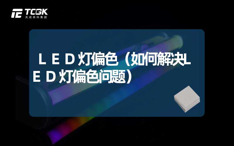 LED灯偏色（如何解决LED灯偏色问题）