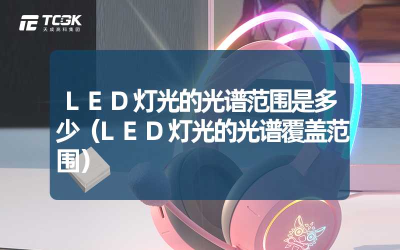 LED灯光的光谱范围是多少（LED灯光的光谱覆盖范围）