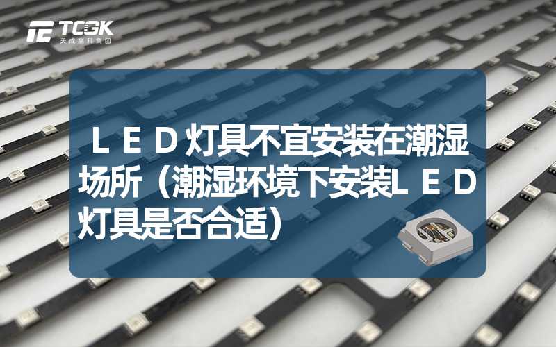 LED灯具不宜安装在潮湿场所（潮湿环境下安装LED灯具是否合适）