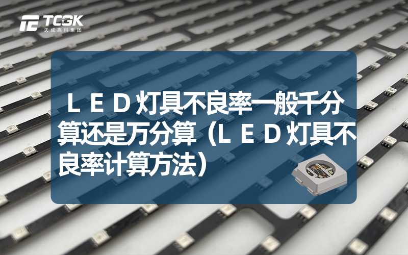 LED灯具不良率一般千分算还是万分算（LED灯具不良率计算方法）