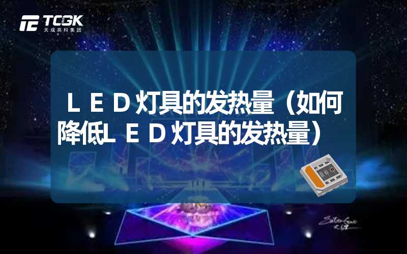 LED灯具的发热量（如何降低LED灯具的发热量）