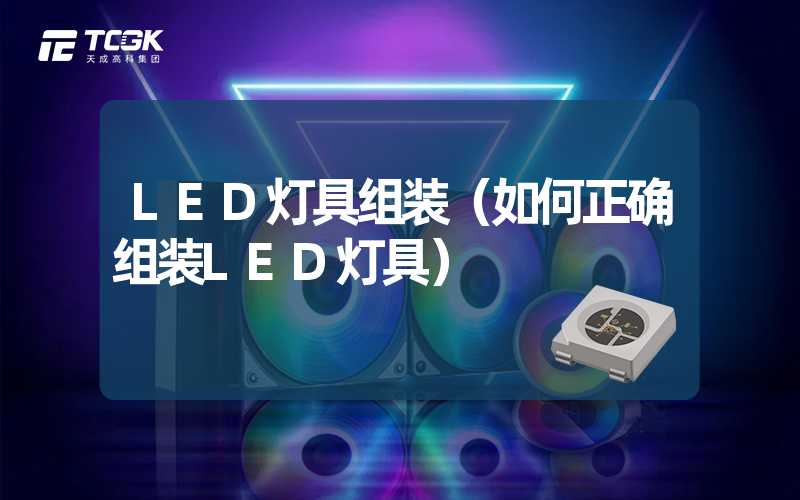 LED灯具组装（如何正确组装LED灯具）