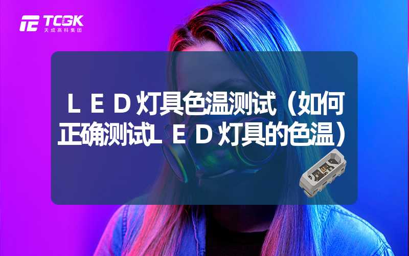 LED灯具色温测试（如何正确测试LED灯具的色温）