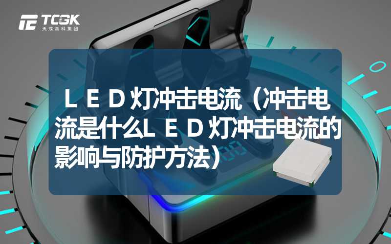 LED灯冲击电流（冲击电流是什么LED灯冲击电流的影响与防护方法）