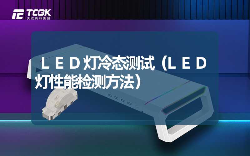 LED灯冷态测试（LED灯性能检测方法）