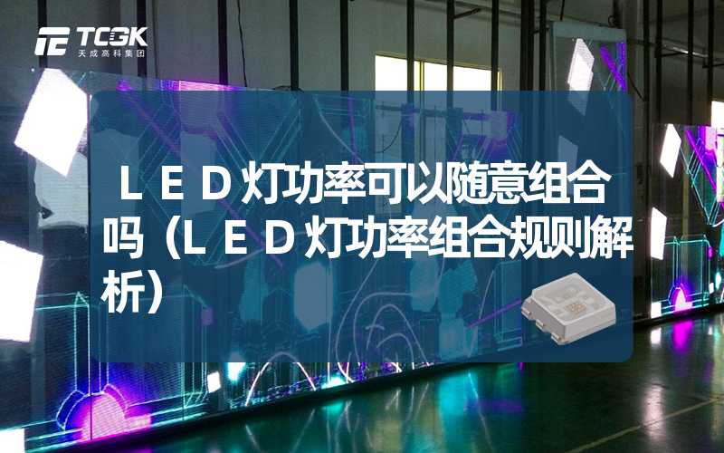 LED灯功率可以随意组合吗（LED灯功率组合规则解析）