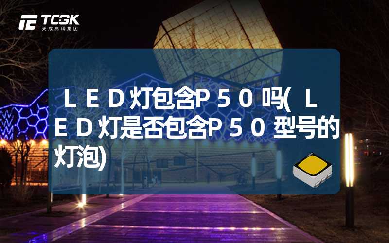 LED灯包含P50吗(LED灯是否包含P50型号的灯泡)