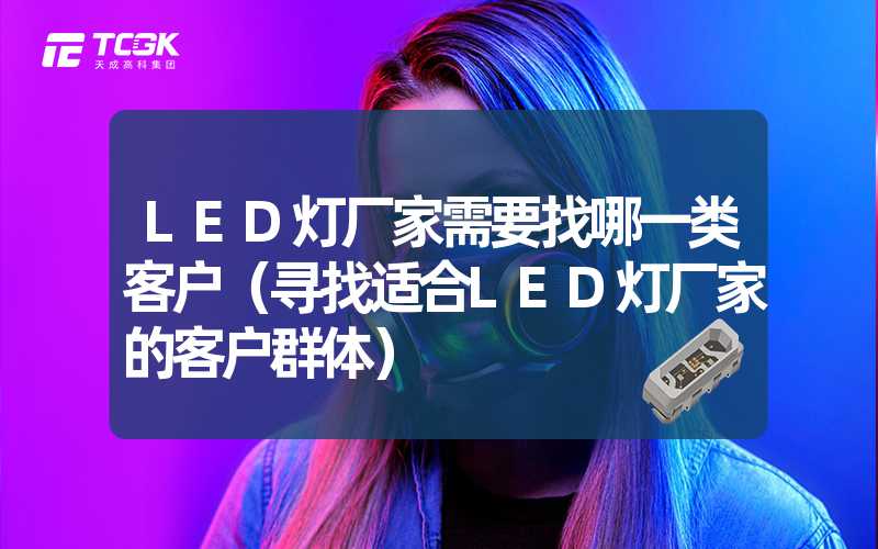 LED灯厂家需要找哪一类客户（寻找适合LED灯厂家的客户群体）