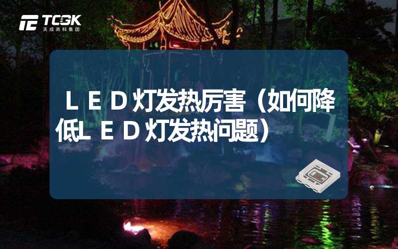 LED灯发热厉害（如何降低LED灯发热问题）