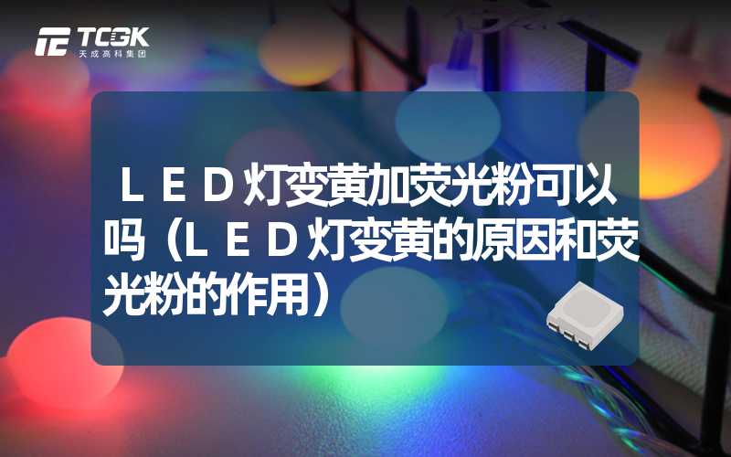 LED灯变黄加荧光粉可以吗（LED灯变黄的原因和荧光粉的作用）