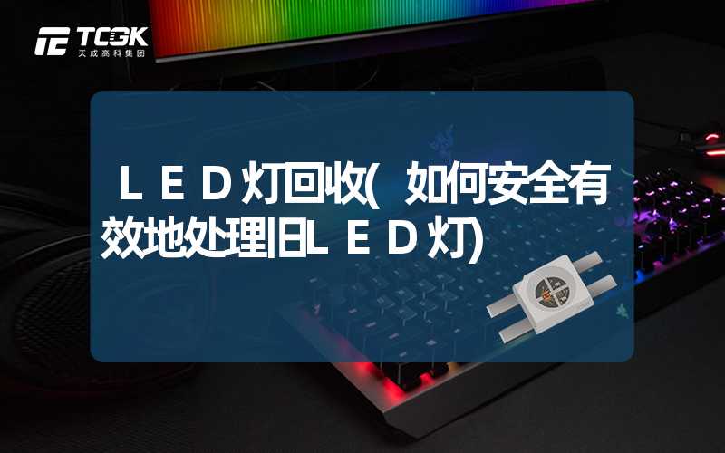 LED灯回收(如何安全有效地处理旧LED灯)