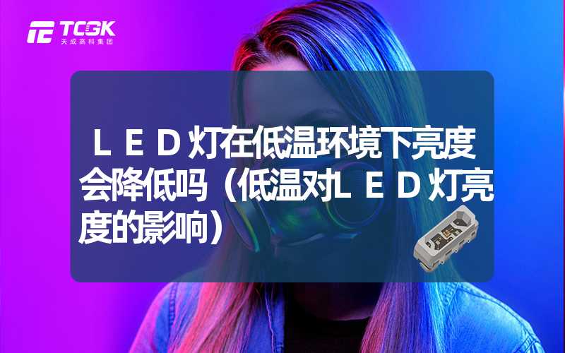 LED灯在低温环境下亮度会降低吗（低温对LED灯亮度的影响）