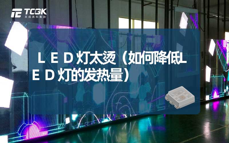 LED灯太烫（如何降低LED灯的发热量）