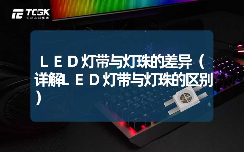 LED灯带与灯珠的差异（详解LED灯带与灯珠的区别）