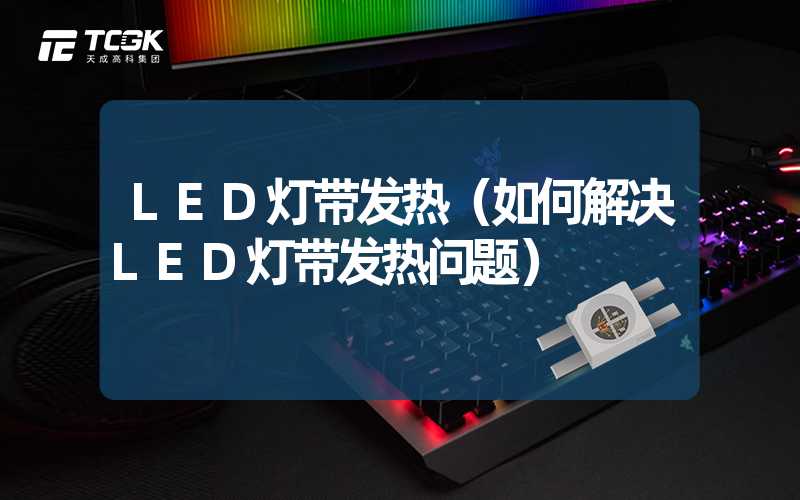 LED灯带发热（如何解决LED灯带发热问题）