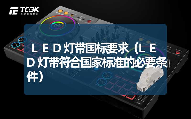 LED灯带国标要求（LED灯带符合国家标准的必要条件）