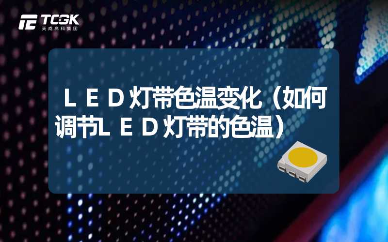 LED灯带色温变化（如何调节LED灯带的色温）