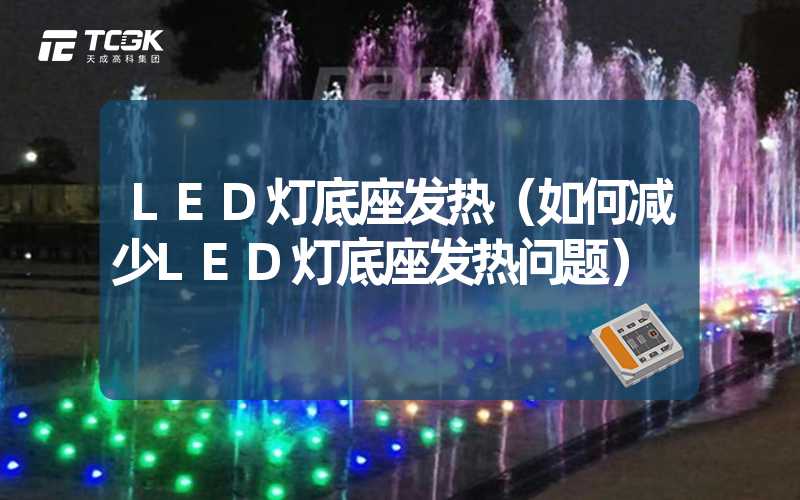 LED灯底座发热（如何减少LED灯底座发热问题）