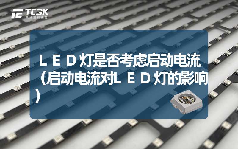 LED灯是否考虑启动电流（启动电流对LED灯的影响）