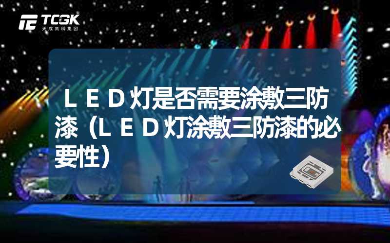 LED灯是否需要涂敷三防漆（LED灯涂敷三防漆的必要性）