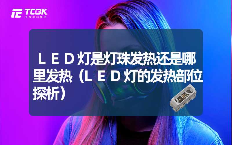 LED灯是灯珠发热还是哪里发热（LED灯的发热部位探析）