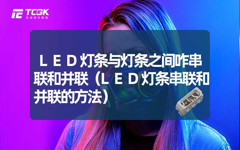 LED灯条与灯条之间咋串联和并联（LED灯条串联和并联的方法）