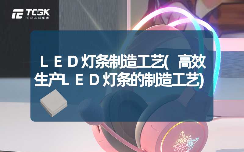 LED灯条制造工艺(高效生产LED灯条的制造工艺)