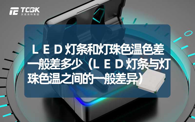 LED灯条和灯珠色温色差一般差多少（LED灯条与灯珠色温之间的一般差异）