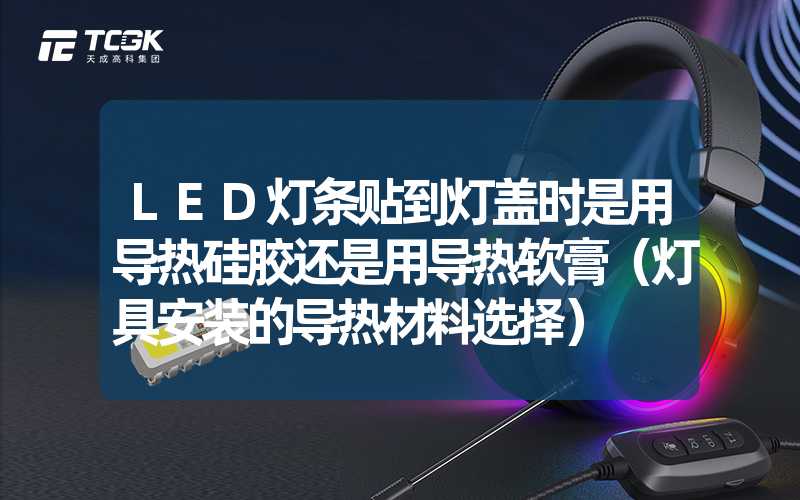 LED灯条贴到灯盖时是用导热硅胶还是用导热软膏（灯具安装的导热材料选择）