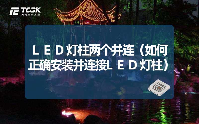 LED灯柱两个并连（如何正确安装并连接LED灯柱）