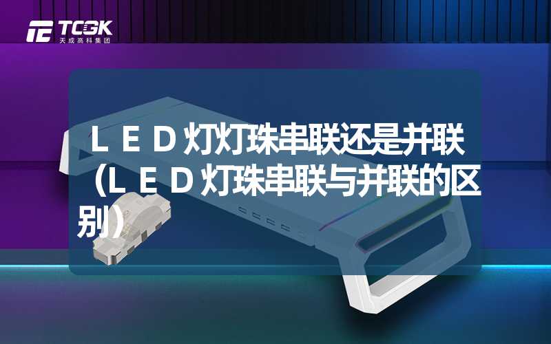 LED灯灯珠串联还是并联（LED灯珠串联与并联的区别）