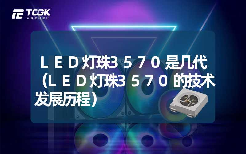 LED灯珠3570是几代（LED灯珠3570的技术发展历程）