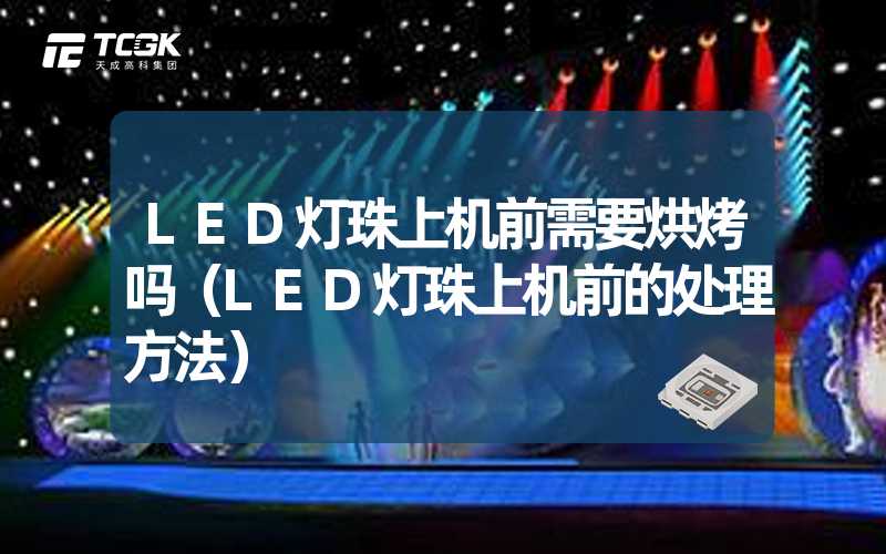 LED灯珠上机前需要烘烤吗（LED灯珠上机前的处理方法）