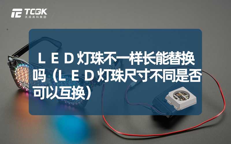 LED灯珠不一样长能替换吗（LED灯珠尺寸不同是否可以互换）