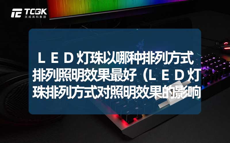 LED灯珠以哪种排列方式排列照明效果最好（LED灯珠排列方式对照明效果的影响）