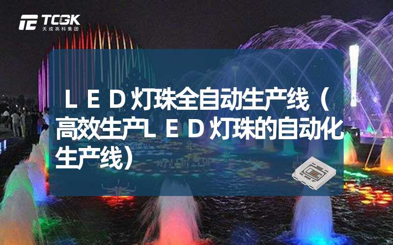 LED灯珠全自动生产线（高效生产LED灯珠的自动化生产线）