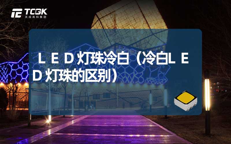 LED灯珠冷白（冷白LED灯珠的区别）