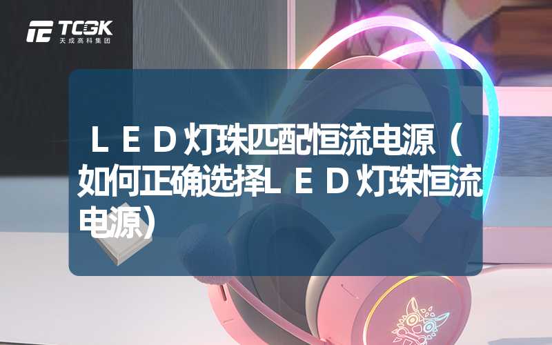 LED灯珠匹配恒流电源（如何正确选择LED灯珠恒流电源）