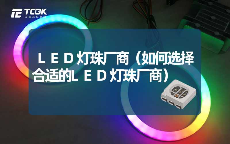 LED灯珠厂商（如何选择合适的LED灯珠厂商）