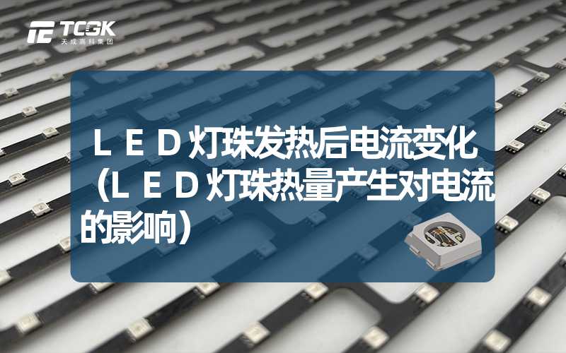 LED灯珠发热后电流变化（LED灯珠热量产生对电流的影响）