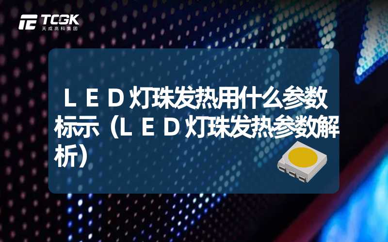 LED灯珠发热用什么参数标示（LED灯珠发热参数解析）