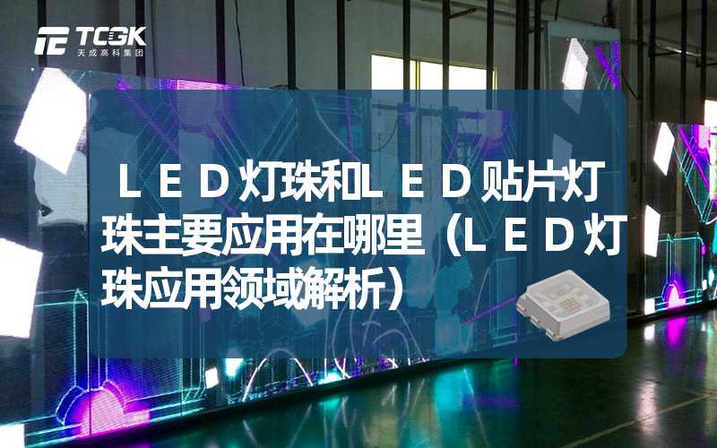 LED灯珠和LED贴片灯珠主要应用在哪里（LED灯珠应用领域解析）